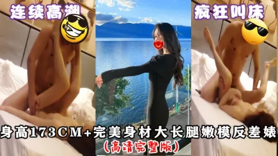 身高173+极品长腿嫩模反差婊（高清完整版）