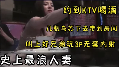 全程实录史上最浪人妻叫到ktv喝酒，寻找刺激背着老公玩3p被无套内射