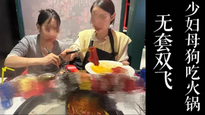 酒店无套双飞！！带少妇母狗和闺蜜去吃火锅！！