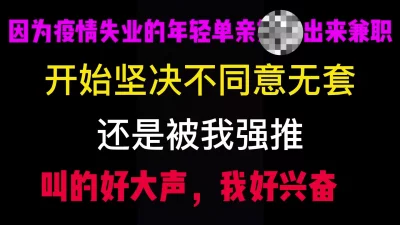 因为疫情出来兼职的年轻单亲少妇，开始不同意无套，被我强推拿下