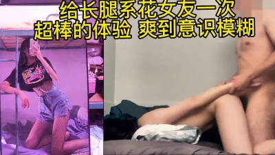 给长腿系花女友一次超棒的体验爽到意识模糊（下面简免费看完整版)