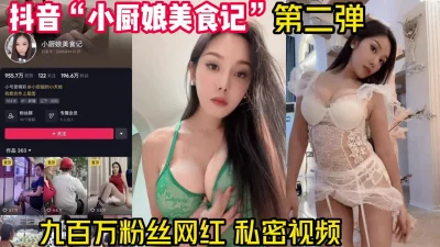 抖音“小厨娘美食记”第二弹私密视频外流【完整版78分钟已上传下面】