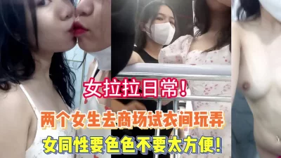 女拉拉！两个女生去商场试衣间玩弄不要太爽【完整版98分钟已上传下面】