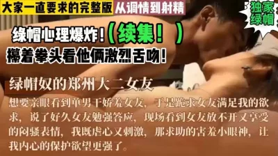 绿帽心理爆炸！续集！真实刺激！【这个女的绝对可以约，看下面的简阶】