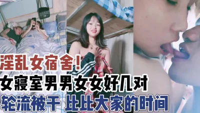 淫乱女宿舍！好几对男女大家比比谁干得久【新款科技约炮神器到货看简阶】