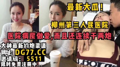 柳州第三人民医院大瓜，病床上直接做爱，刺激露脸！女主看简阶可约出来操