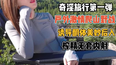 奇淫旅行第一弹！户外激情爬山野战诱导美妙后【“约炮强行拿下”看简阶】