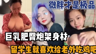 微胖才是极品巨乳丰臀留学生喜欢老外的大鸡吧（强行约炮看下面简阶）