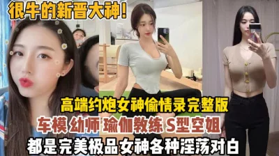 新晋大神！约的全是极品女神偷情录完整版【狠货高科技看简阶】