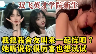 中国好室友！3P双飞山东英才新生姐妹花，大学生活好！【约炮看视频水印