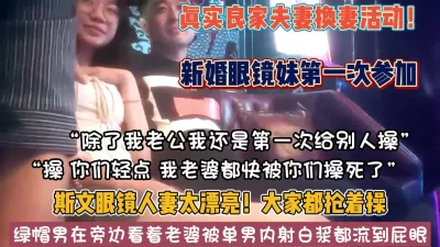 真实换妻4P！新婚眼镜妹第一次参加太漂亮单男抢着【禁止内容】