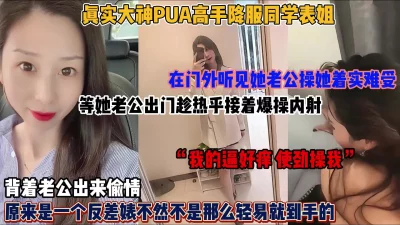 真实大神PUA降服同学表姐！趁她老公外出爆操内射（简阶有惊喜）