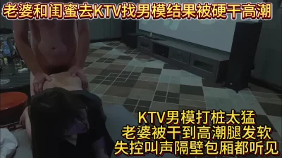 [原创]老婆和闺蜜去KTV找男模结果被硬干高潮